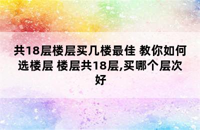 共18层楼层买几楼最佳 教你如何选楼层 楼层共18层,买哪个层次好